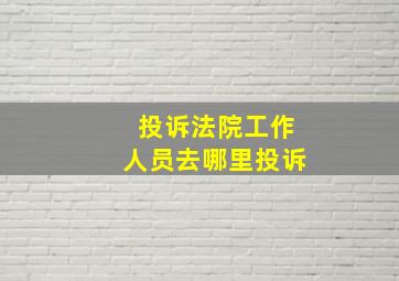 投诉法院工作人员去哪里投诉