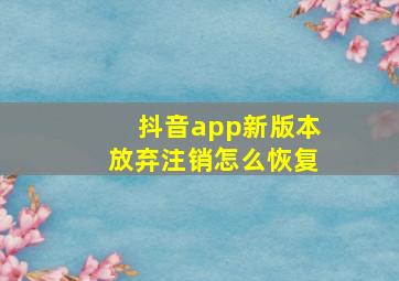 抖音app新版本放弃注销怎么恢复