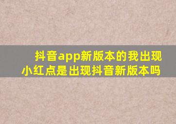 抖音app新版本的我出现小红点是出现抖音新版本吗