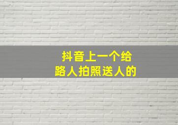 抖音上一个给路人拍照送人的