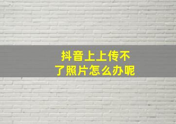 抖音上上传不了照片怎么办呢