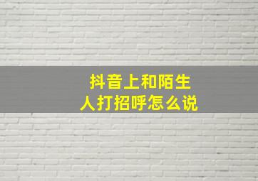 抖音上和陌生人打招呼怎么说