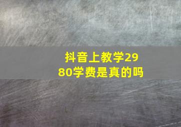 抖音上教学2980学费是真的吗