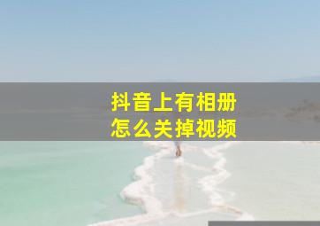 抖音上有相册怎么关掉视频