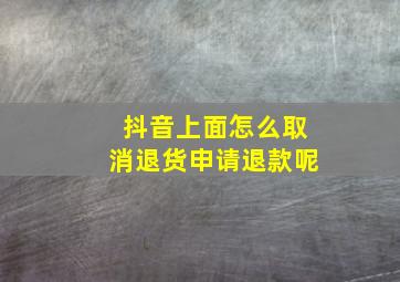 抖音上面怎么取消退货申请退款呢