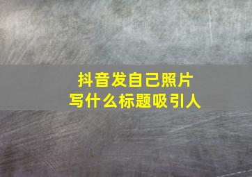 抖音发自己照片写什么标题吸引人