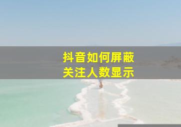 抖音如何屏蔽关注人数显示