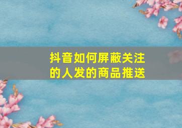 抖音如何屏蔽关注的人发的商品推送