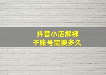 抖音小店解绑子账号需要多久