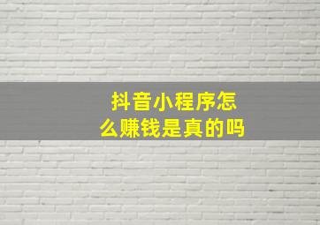 抖音小程序怎么赚钱是真的吗