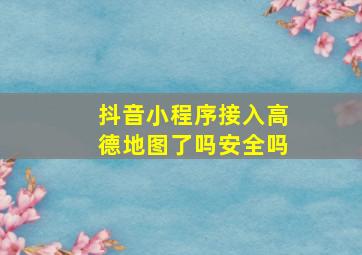 抖音小程序接入高德地图了吗安全吗