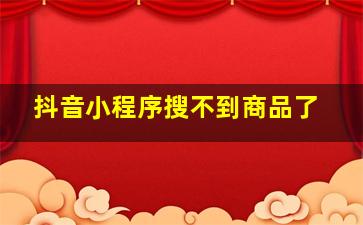 抖音小程序搜不到商品了