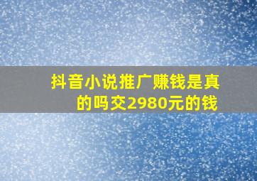 抖音小说推广赚钱是真的吗交2980元的钱