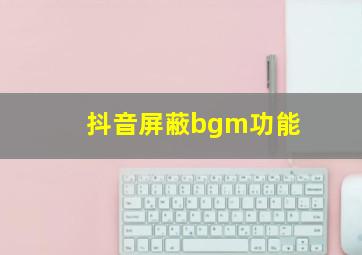 抖音屏蔽bgm功能