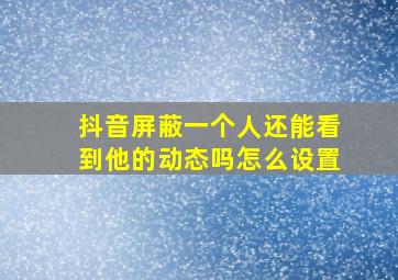 抖音屏蔽一个人还能看到他的动态吗怎么设置