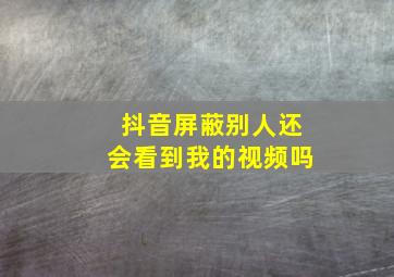 抖音屏蔽别人还会看到我的视频吗