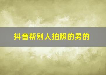 抖音帮别人拍照的男的