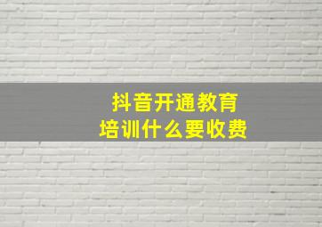 抖音开通教育培训什么要收费