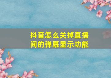 抖音怎么关掉直播间的弹幕显示功能