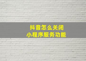 抖音怎么关闭小程序服务功能