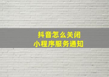 抖音怎么关闭小程序服务通知