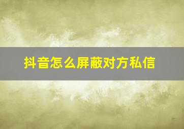 抖音怎么屏蔽对方私信