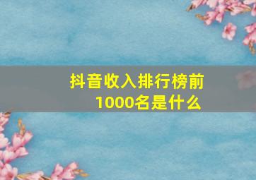 抖音收入排行榜前1000名是什么