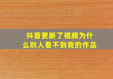 抖音更新了视频为什么别人看不到我的作品