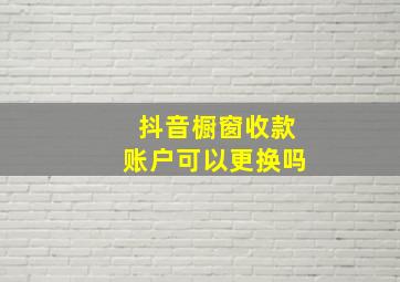 抖音橱窗收款账户可以更换吗