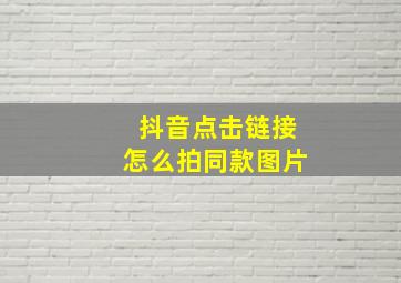 抖音点击链接怎么拍同款图片