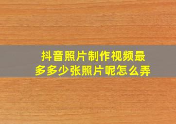 抖音照片制作视频最多多少张照片呢怎么弄