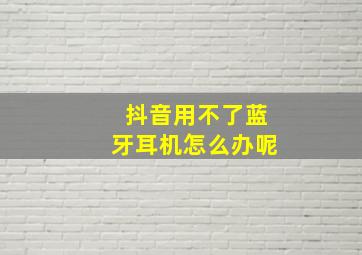 抖音用不了蓝牙耳机怎么办呢