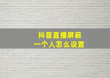 抖音直播屏蔽一个人怎么设置