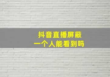 抖音直播屏蔽一个人能看到吗