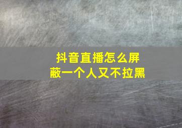 抖音直播怎么屏蔽一个人又不拉黑