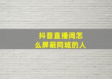 抖音直播间怎么屏蔽同城的人