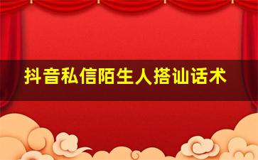 抖音私信陌生人搭讪话术