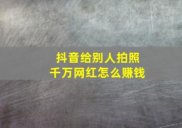 抖音给别人拍照千万网红怎么赚钱