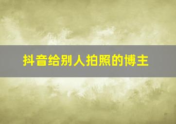 抖音给别人拍照的博主