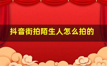 抖音街拍陌生人怎么拍的