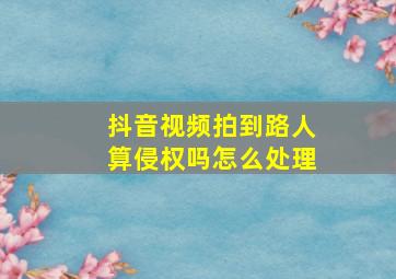 抖音视频拍到路人算侵权吗怎么处理