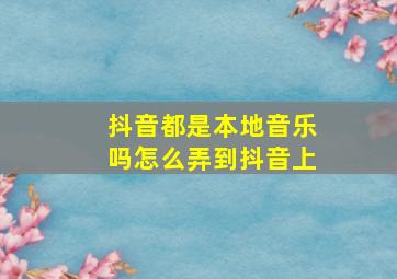 抖音都是本地音乐吗怎么弄到抖音上