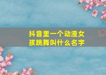 抖音里一个动漫女孩跳舞叫什么名字