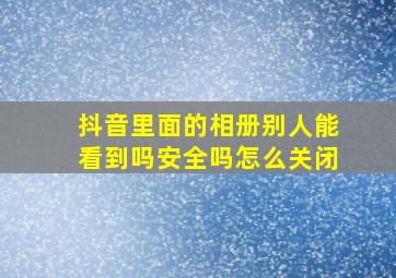 抖音里面的相册别人能看到吗安全吗怎么关闭