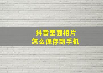 抖音里面相片怎么保存到手机