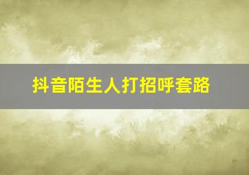 抖音陌生人打招呼套路