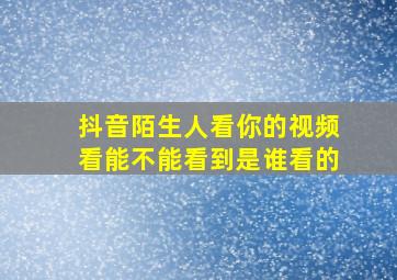 抖音陌生人看你的视频看能不能看到是谁看的