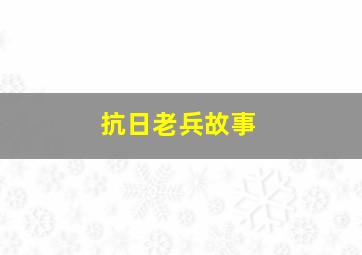 抗日老兵故事