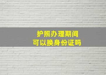 护照办理期间可以换身份证吗