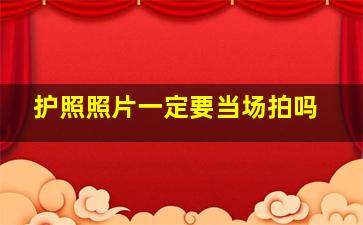 护照照片一定要当场拍吗